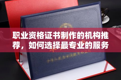 吉林职业资格证书制作的机构推荐，如何选择最专业的服务？