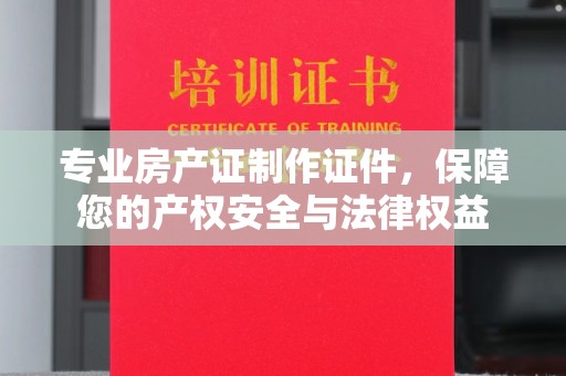 吉林专业房产证制作证件，保障您的产权安全与法律权益