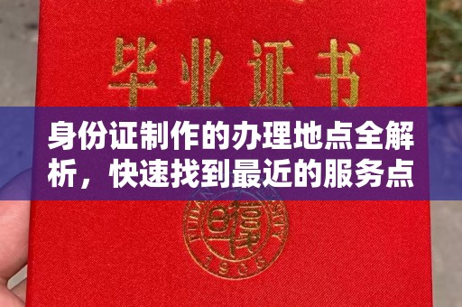 吉林身份证制作的办理地点全解析，快速找到最近的服务点