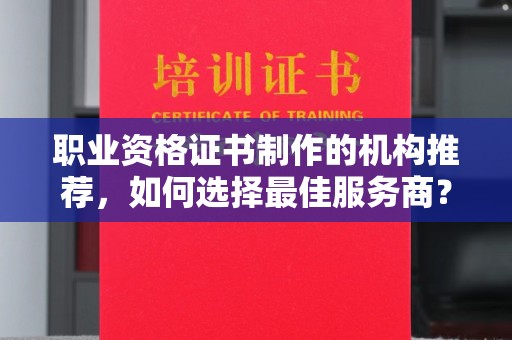 吉林职业资格证书制作的机构推荐，如何选择最佳服务商？