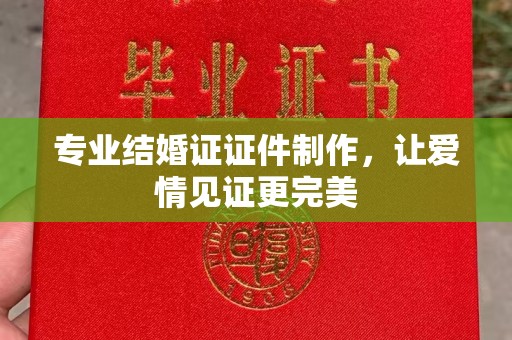 吉林专业结婚证证件制作，让爱情见证更完美