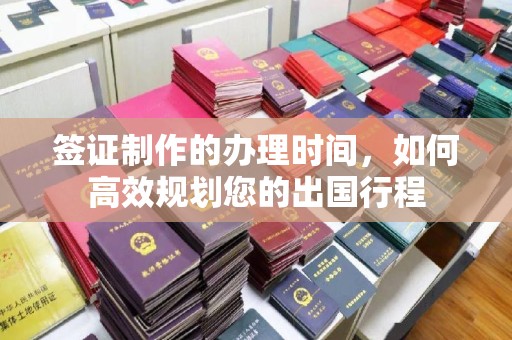 吉林签证制作的办理时间，如何高效规划您的出国行程