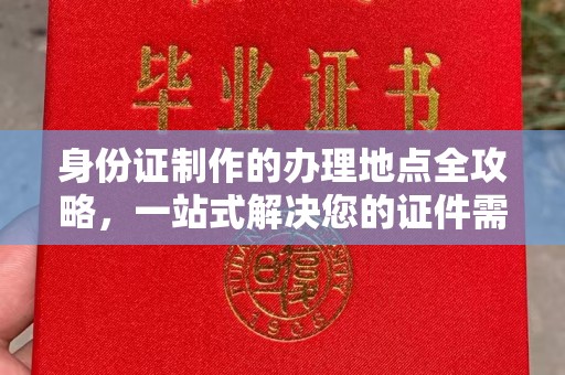 吉林身份证制作的办理地点全攻略，一站式解决您的证件需求