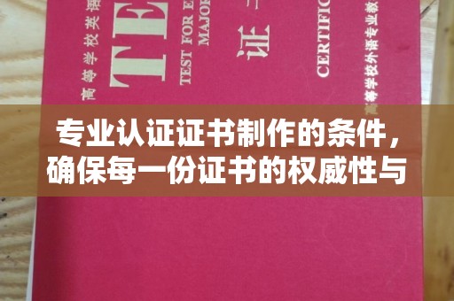 吉林专业认证证书制作的条件，确保每一份证书的权威性与可信度