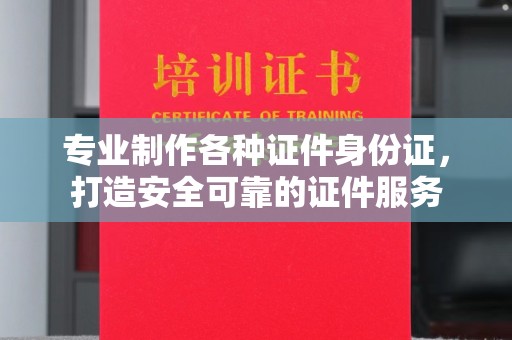 吉林专业制作各种证件身份证，打造安全可靠的证件服务