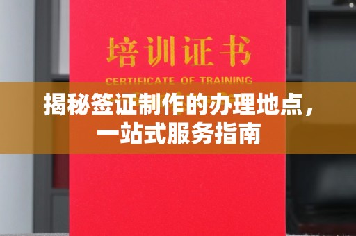 吉林揭秘签证制作的办理地点，一站式服务指南