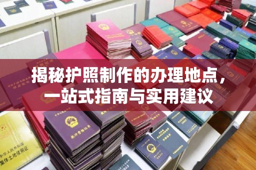 吉林揭秘护照制作的办理地点，一站式指南与实用建议